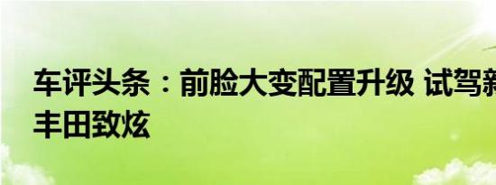 车评头条：前脸大变配置升级 试驾新款广汽丰田致炫