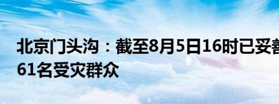 北京门头沟：截至8月5日16时已妥善安置5561名受灾群众