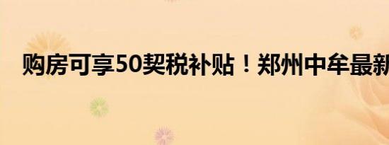 购房可享50契税补贴！郑州中牟最新发布