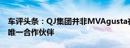 车评头条：QJ集团并非MVAgusta在中国的唯一合作伙伴