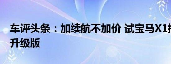 车评头条：加续航不加价 试宝马X1插混里程升级版