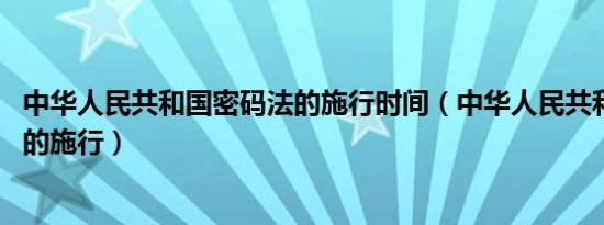 中华人民共和国密码法的施行时间（中华人民共和国密码法 的施行）