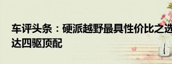 车评头条：硬派越野最具性价比之选 测试途达四驱顶配