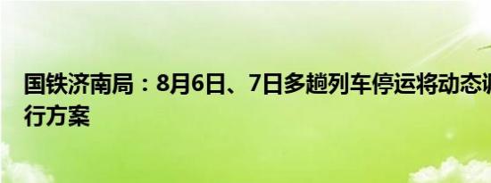 国铁济南局：8月6日、7日多趟列车停运将动态调整列车开行方案