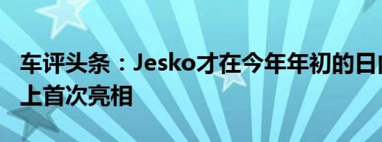 车评头条：Jesko才在今年年初的日内瓦车展上首次亮相