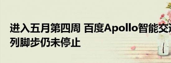 进入五月第四周 百度Apollo智能交通生态扩列脚步仍未停止