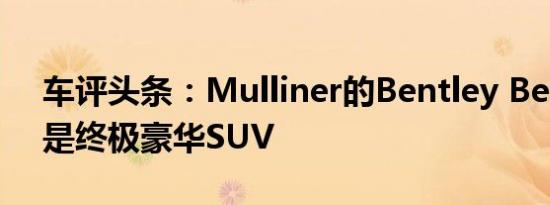 车评头条：Mulliner的Bentley Bentayga是终极豪华SUV