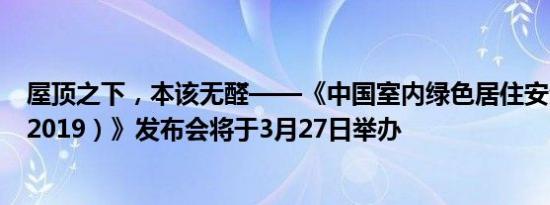 屋顶之下，本该无醛——《中国室内绿色居住安全白皮书（2019）》发布会将于3月27日举办