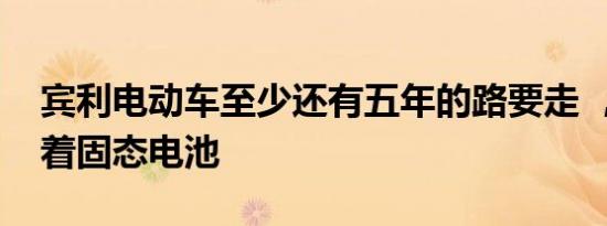 宾利电动车至少还有五年的路要走 ，眼睛盯着固态电池