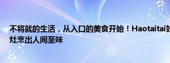 不将就的生活，从入口的美食开始！Haotaitai好太太燃气灶烹出人间至味