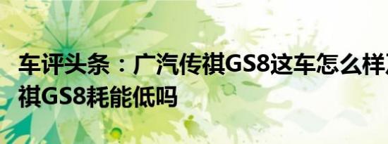 车评头条：广汽传祺GS8这车怎么样及广汽传祺GS8耗能低吗