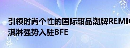 引领时尚个性的国际甜品潮牌REMICONE冰淇淋强势入驻BFE