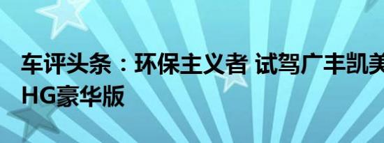 车评头条：环保主义者 试驾广丰凯美瑞·尊瑞HG豪华版