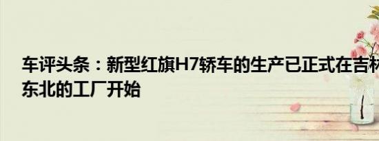 车评头条：新型红旗H7轿车的生产已正式在吉林省长春市东北的工厂开始