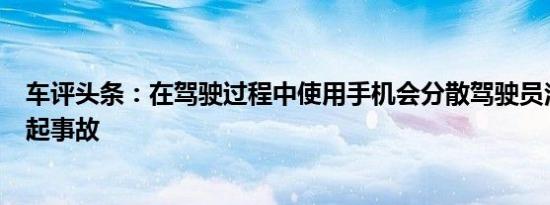 车评头条：在驾驶过程中使用手机会分散驾驶员注意力并引起事故