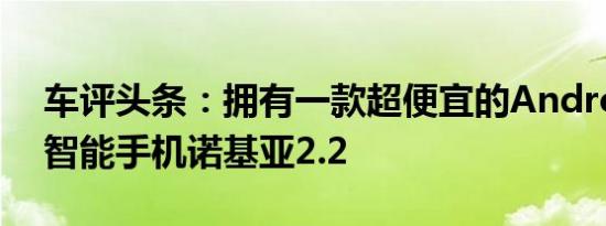 车评头条：拥有一款超便宜的AndroidOne智能手机诺基亚2.2