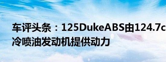 车评头条：125DukeABS由124.7cc单缸液冷喷油发动机提供动力