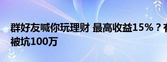 群好友喊你玩理财 最高收益15%？有人两天被坑100万