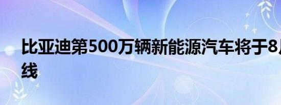 比亚迪第500万辆新能源汽车将于8月9日下线