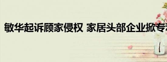 敏华起诉顾家侵权 家居头部企业掀专利大战