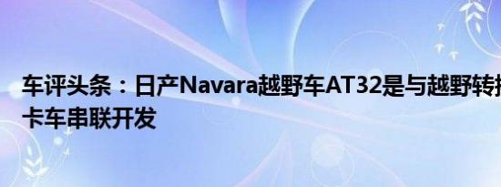 车评头条：日产Navara越野车AT32是与越野转换专家北极卡车串联开发