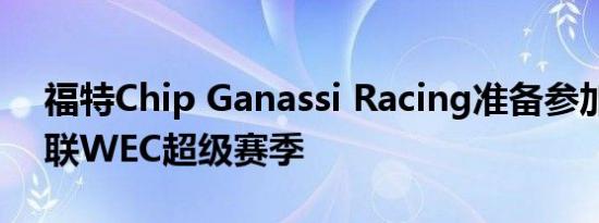 福特Chip Ganassi Racing准备参加国际汽联WEC超级赛季