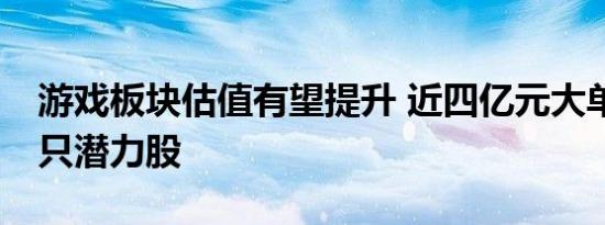 游戏板块估值有望提升 近四亿元大单锁定13只潜力股