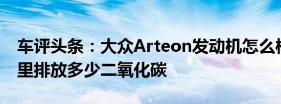 车评头条：大众Arteon发动机怎么样，每公里排放多少二氧化碳