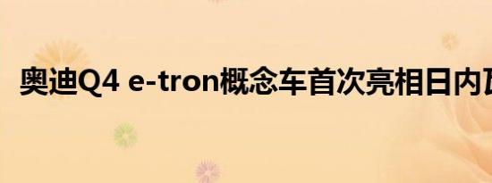 奥迪Q4 e-tron概念车首次亮相日内瓦车展