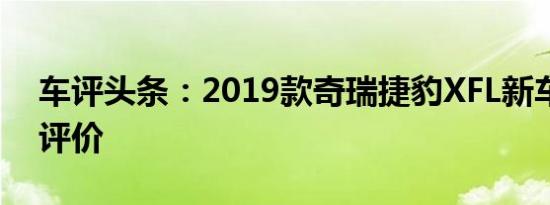 车评头条：2019款奇瑞捷豹XFL新车商品性评价