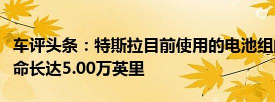 车评头条：特斯拉目前使用的电池组的电池寿命长达5.00万英里