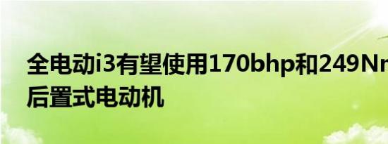 全电动i3有望使用170bhp和249Nm扭矩的后置式电动机