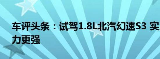 车评头条：试驾1.8L北汽幻速S3 实用7座动力更强