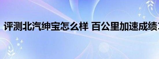 评测北汽绅宝怎么样 百公里加速成绩11.5秒