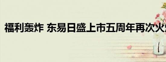 福利轰炸 东易日盛上市五周年再次火爆开启