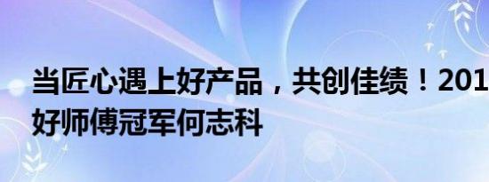 当匠心遇上好产品，共创佳绩！2018年亿固好师傅冠军何志科