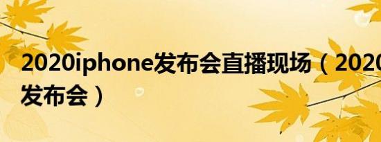 2020iphone发布会直播现场（2020iphone发布会）