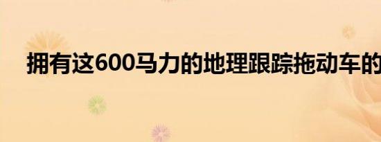 拥有这600马力的地理跟踪拖动车的道路