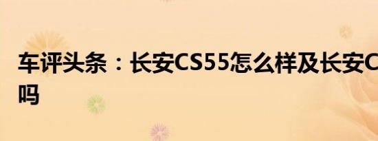 车评头条：长安CS55怎么样及长安CS55靠谱吗