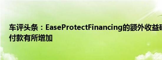 车评头条：EaseProtectFinancing的额外收益确实使每月付款有所增加