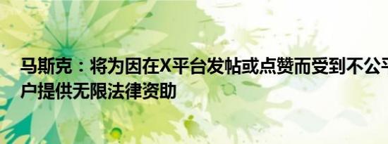 马斯克：将为因在X平台发帖或点赞而受到不公平对待的用户提供无限法律资助