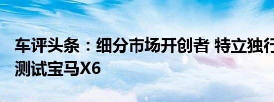 车评头条：细分市场开创者 特立独行不曾改/测试宝马X6