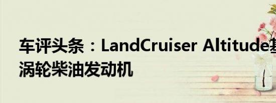 车评头条：LandCruiser Altitude基于GXL涡轮柴油发动机