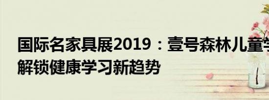 国际名家具展2019：壹号森林儿童学习桌椅解锁健康学习新趋势