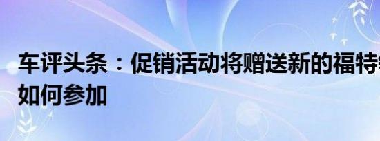 车评头条：促销活动将赠送新的福特领地看看如何参加