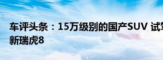 车评头条：15万级别的国产SUV 试驾奇瑞全新瑞虎8