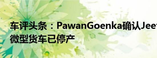 车评头条：PawanGoenka确认Jeeto4-5座微型货车已停产