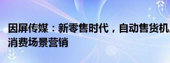 因屏传媒：新零售时代，自动售货机广告玩转消费场景营销