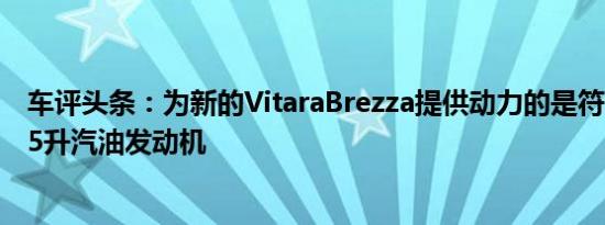 车评头条：为新的VitaraBrezza提供动力的是符合BS6的1.5升汽油发动机