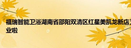 福瑞智能卫浴湖南省邵阳双清区红星美凯龙新店又双叒叕开业啦